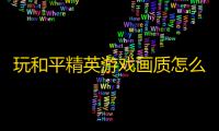 玩和平精英游戏画质怎么样	
？《》软件特色介绍
